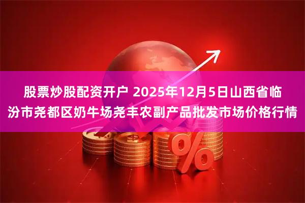股票炒股配资开户 2025年12月5日山西省临汾市尧都区奶牛场尧丰农副产品批发市场价格行情