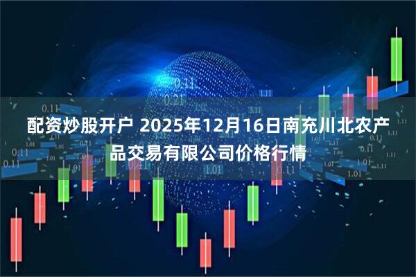 配资炒股开户 2025年12月16日南充川北农产品交易有限公司价格行情