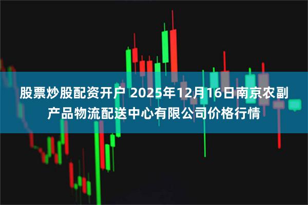 股票炒股配资开户 2025年12月16日南京农副产品物流配送中心有限公司价格行情