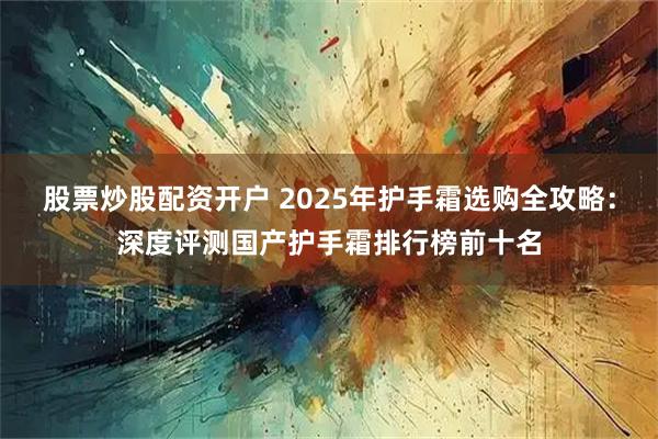 股票炒股配资开户 2025年护手霜选购全攻略：深度评测国产护手霜排行榜前十名