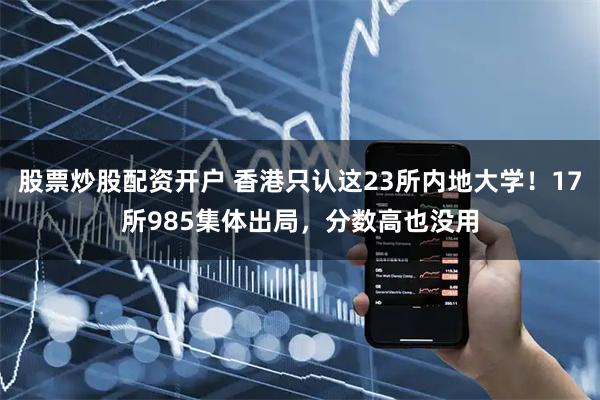 股票炒股配资开户 香港只认这23所内地大学！17所985集体出局，分数高也没用