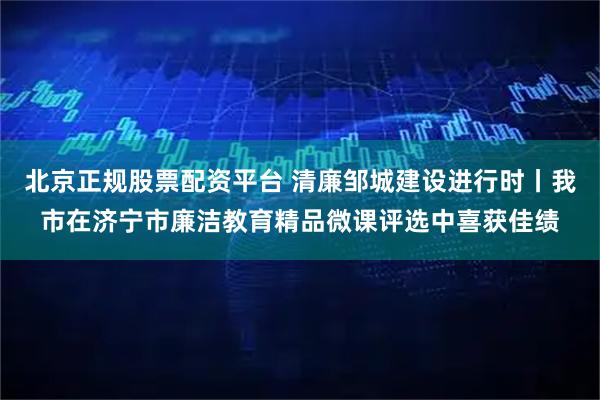 北京正规股票配资平台 清廉邹城建设进行时丨我市在济宁市廉洁教育精品微课评选中喜获佳绩
