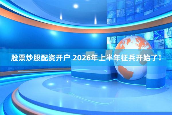 股票炒股配资开户 2026年上半年征兵开始了！