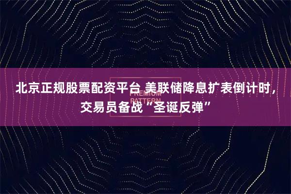 北京正规股票配资平台 美联储降息扩表倒计时，交易员备战“圣诞反弹”