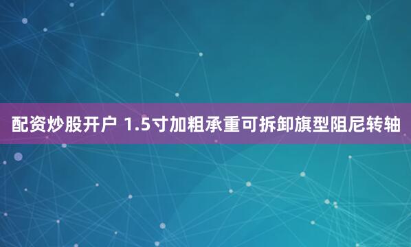 配资炒股开户 1.5寸加粗承重可拆卸旗型阻尼转轴