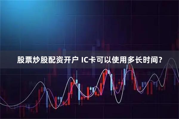股票炒股配资开户 IC卡可以使用多长时间？