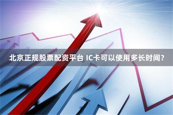 北京正规股票配资平台 IC卡可以使用多长时间？