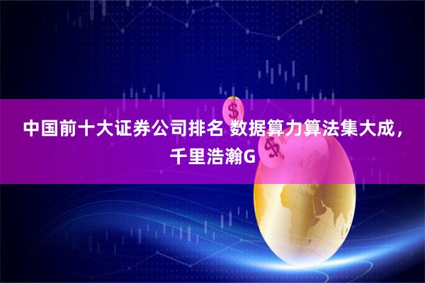中国前十大证券公司排名 数据算力算法集大成，千里浩瀚G