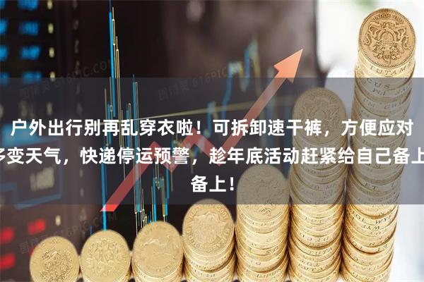 户外出行别再乱穿衣啦！可拆卸速干裤，方便应对多变天气，快递停运预警，趁年底活动赶紧给自己备上！