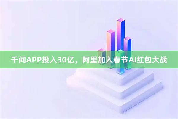 千问APP投入30亿，阿里加入春节AI红包大战