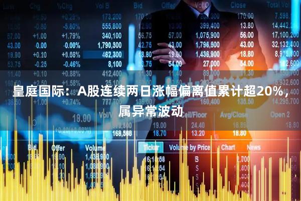 皇庭国际：A股连续两日涨幅偏离值累计超20%，属异常波动