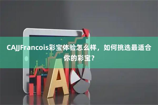 CAJJFrancois彩宝体验怎么样，如何挑选最适合你的彩宝？