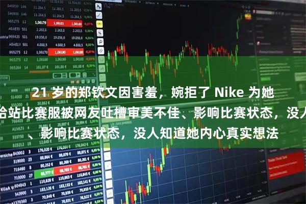 21 岁的郑钦文因害羞，婉拒了 Nike 为她定制的专属战袍。多哈站比赛服被网友吐槽审美不佳、影响比赛状态，没人知道她内心真实想法
