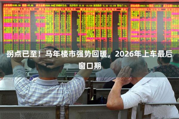 拐点已至！马年楼市强势回暖，2026年上车最后窗口期