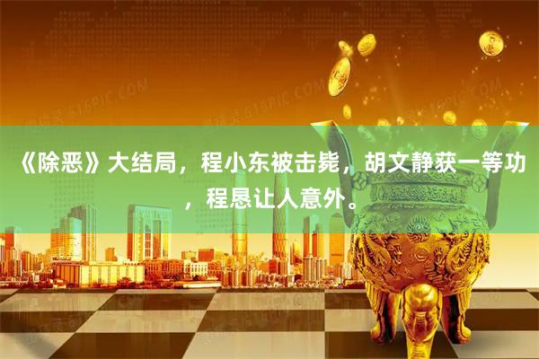 《除恶》大结局，程小东被击毙，胡文静获一等功，程恳让人意外。