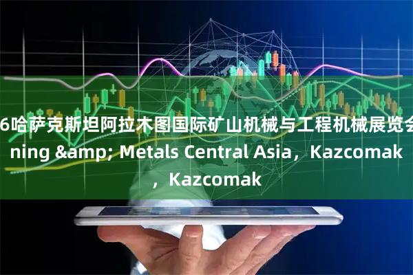 2026哈萨克斯坦阿拉木图国际矿山机械与工程机械展览会 Mining & Metals Central Asia，Kazcomak