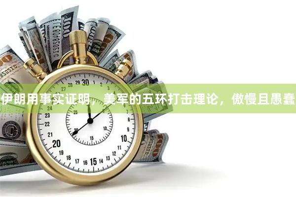 伊朗用事实证明，美军的五环打击理论，傲慢且愚蠢