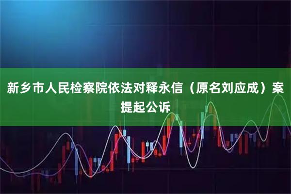 新乡市人民检察院依法对释永信（原名刘应成）案提起公诉