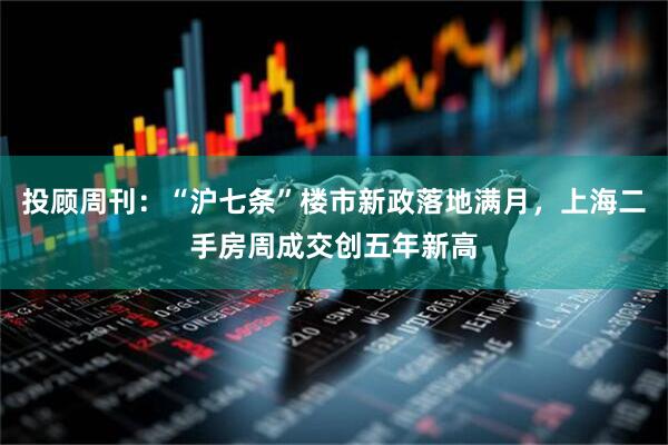 投顾周刊：“沪七条”楼市新政落地满月，上海二手房周成交创五年新高