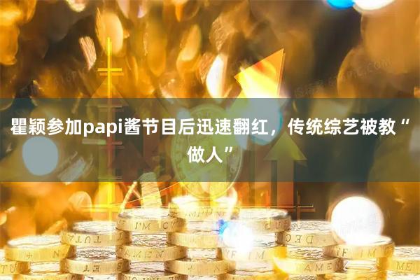 瞿颖参加papi酱节目后迅速翻红,传统综艺被教“做人”