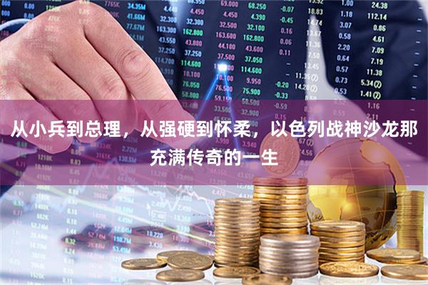 从小兵到总理，从强硬到怀柔，以色列战神沙龙那充满传奇的一生