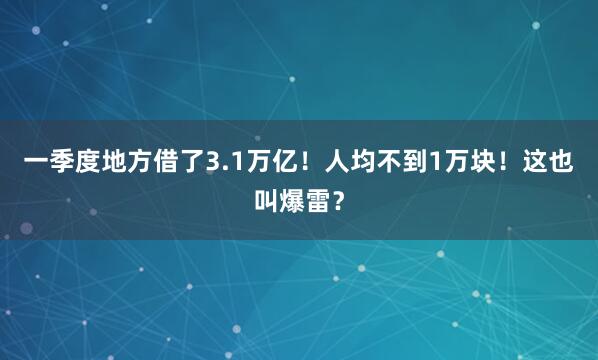 一季度地方借了3.1万亿！人均不到1万块！这也叫爆雷？
