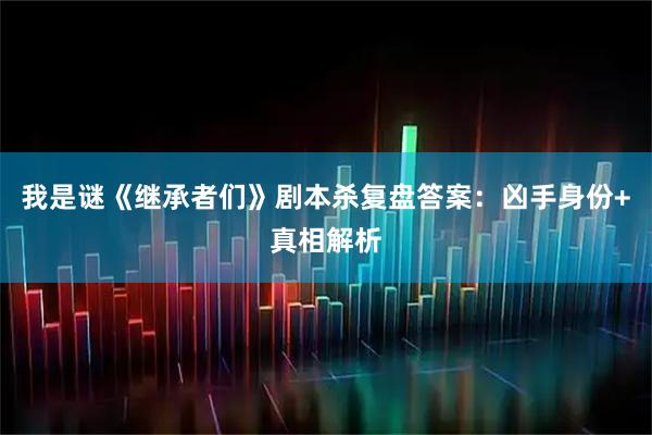我是谜《继承者们》剧本杀复盘答案：凶手身份+真相解析