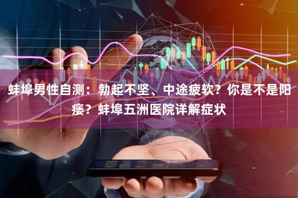 蚌埠男性自测：勃起不坚、中途疲软？你是不是阳痿？蚌埠五洲医院详解症状