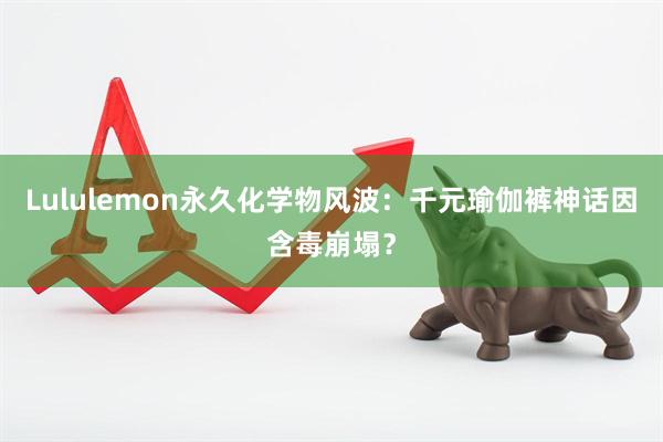 Lululemon永久化学物风波：千元瑜伽裤神话因含毒崩塌？