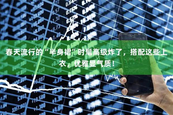春天流行的“半身裙”时髦高级炸了，搭配这些上衣，优雅显气质！