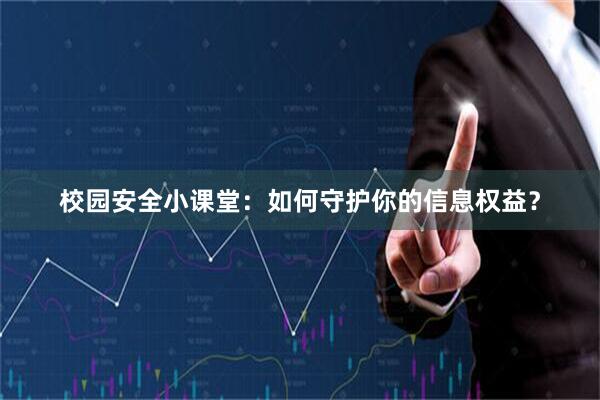 校园安全小课堂：如何守护你的信息权益？