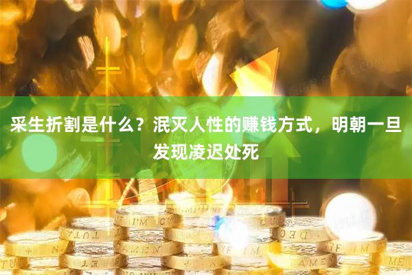 采生折割是什么？泯灭人性的赚钱方式，明朝一旦发现凌迟处死