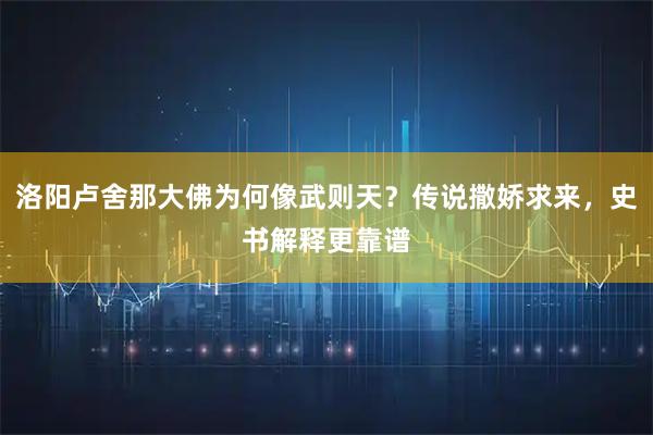洛阳卢舍那大佛为何像武则天？传说撒娇求来，史书解释更靠谱