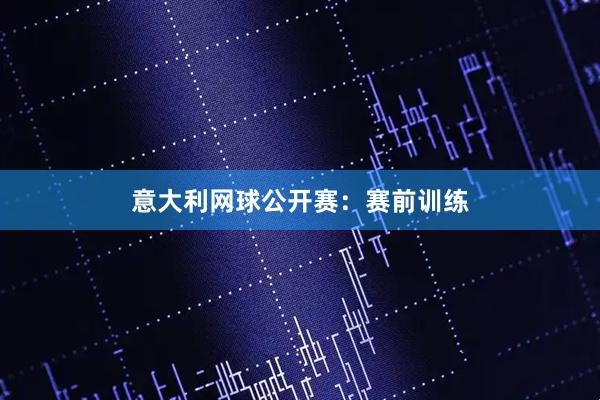 意大利网球公开赛：赛前训练