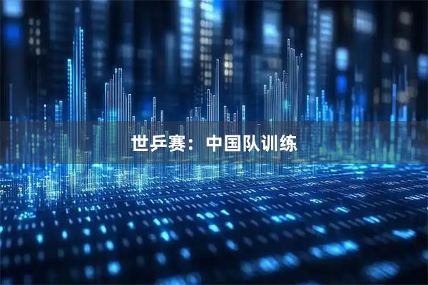 世乒赛：中国队训练