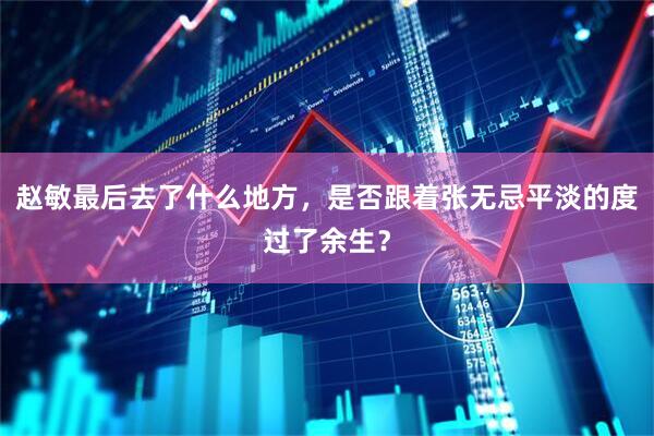 赵敏最后去了什么地方，是否跟着张无忌平淡的度过了余生？
