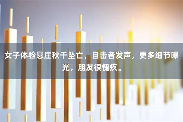 女子体验悬崖秋千坠亡，目击者发声，更多细节曝光，朋友很愧疚。