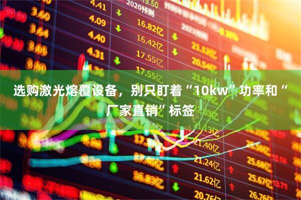 选购激光熔覆设备，别只盯着“10kw”功率和“厂家直销”标签