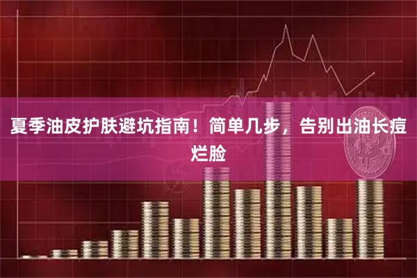 夏季油皮护肤避坑指南！简单几步，告别出油长痘烂脸