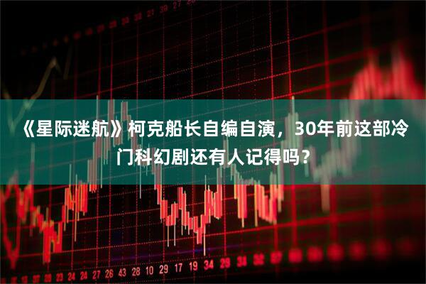 《星际迷航》柯克船长自编自演，30年前这部冷门科幻剧还有人记得吗？
