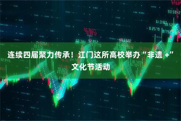 连续四届聚力传承！江门这所高校举办“非遗 +”文化节活动