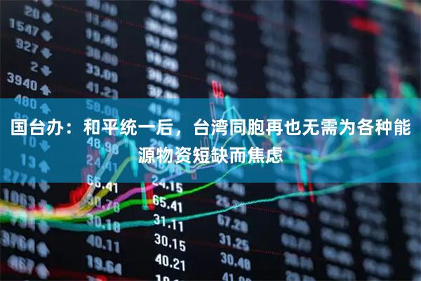 国台办：和平统一后，台湾同胞再也无需为各种能源物资短缺而焦虑