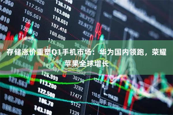 存储涨价重塑Q1手机市场：华为国内领跑，荣耀苹果全球增长