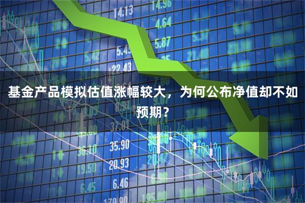 基金产品模拟估值涨幅较大，为何公布净值却不如预期？