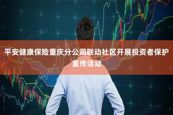 平安健康保险重庆分公司联动社区开展投资者保护宣传活动