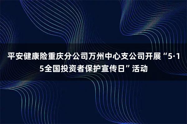 平安健康险重庆分公司万州中心支公司开展“5·15全国投资者保护宣传日”活动