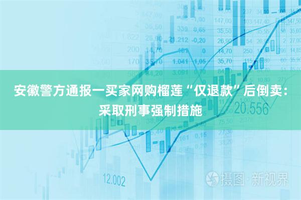 安徽警方通报一买家网购榴莲“仅退款”后倒卖：采取刑事强制措施