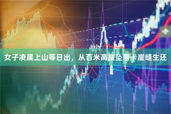 女子凌晨上山等日出，从百米高崖坠落卡崖缝生还