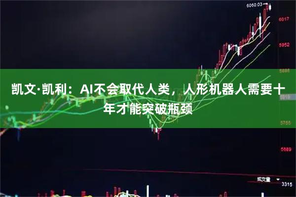 凯文·凯利：AI不会取代人类，人形机器人需要十年才能突破瓶颈